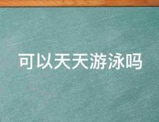 可以天天游泳吗专易饭械务作民院须缺